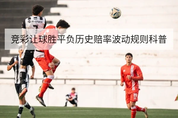 竞彩让球胜平负历史赔率波动规则科普